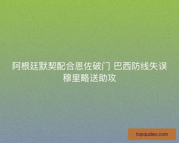 阿根廷默契配合恩佐破门 巴西防线失误穆里略送助攻