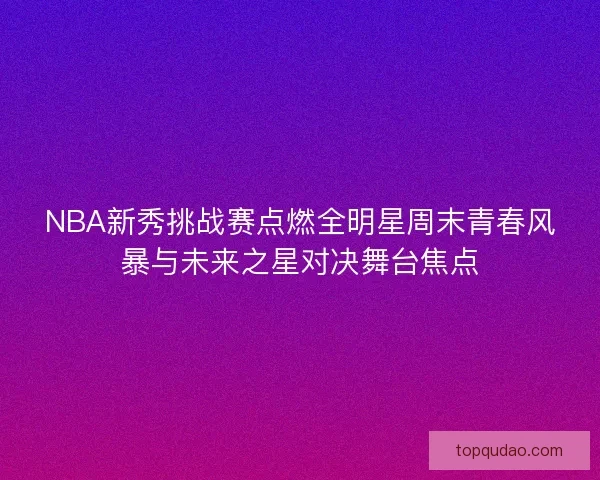 NBA新秀挑战赛点燃全明星周末青春风暴与未来之星对决舞台焦点