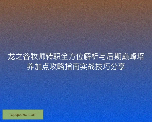 龙之谷牧师转职全方位解析与后期巅峰培养加点攻略指南实战技巧分享