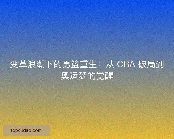 变革浪潮下的男篮重生：从 CBA 破局到奥运梦的觉醒