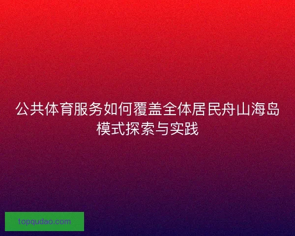 公共体育服务如何覆盖全体居民舟山海岛模式探索与实践