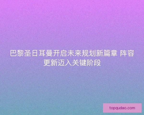 巴黎圣日耳曼开启未来规划新篇章 阵容更新迈入关键阶段