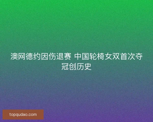 澳网德约因伤退赛 中国轮椅女双首次夺冠创历史