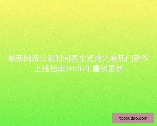 最新网游公测时间表全览抢先看热门新作上线指南2026年重磅更新