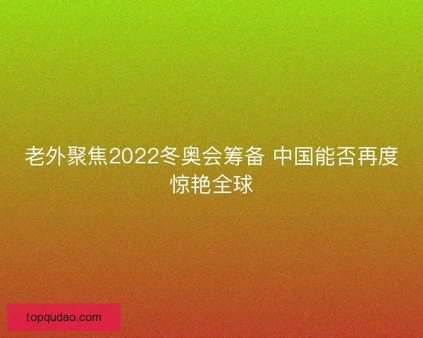 老外聚焦2022冬奥会筹备 中国能否再度惊艳全球