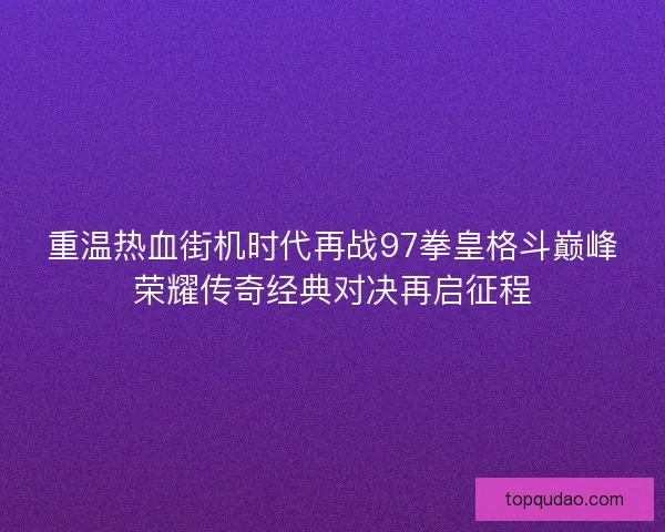 重温热血街机时代再战97拳皇格斗巅峰荣耀传奇经典对决再启征程