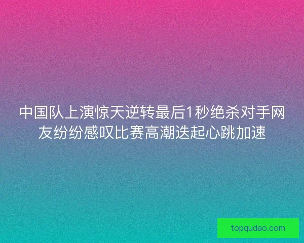 中国队上演惊天逆转最后1秒绝杀对手网友纷纷感叹比赛高潮迭起心跳加速