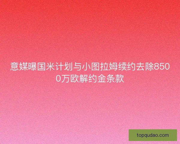 意媒曝国米计划与小图拉姆续约去除8500万欧解约金条款